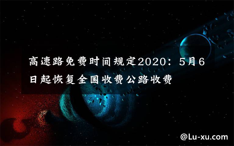 高速路免費(fèi)時(shí)間規(guī)定2020：5月6日起恢復(fù)全國(guó)收費(fèi)公路收費(fèi)