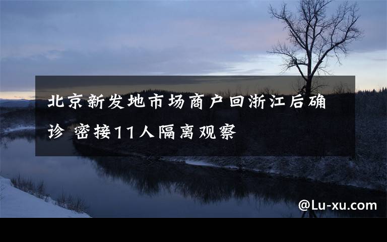 北京新發(fā)地市場商戶回浙江后確診 密接11人隔離觀察