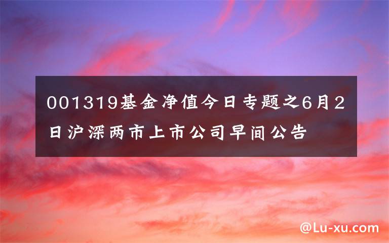 001319基金凈值今日專題之6月2日滬深兩市上市公司早間公告