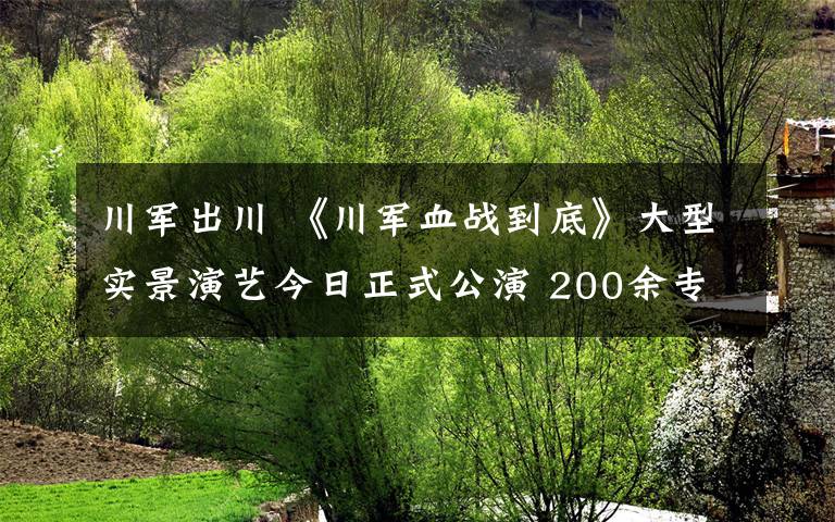 川軍出川 《川軍血戰(zhàn)到底》大型實景演藝今日正式公演 200余專業(yè)演員還原川軍出川的悲壯故事