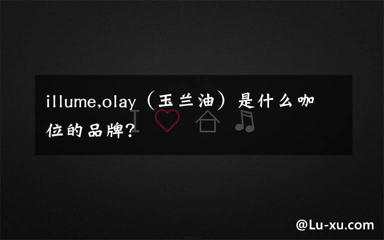 illume,olay（玉蘭油）是什么咖位的品牌？