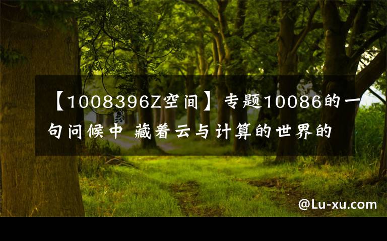 【1008396Z空間】專題10086的一句問(wèn)候中 藏著云與計(jì)算的世界的澎湃之音