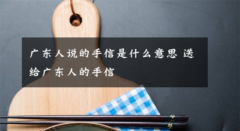 廣東人說(shuō)的手信是什么意思 送給廣東人的手信