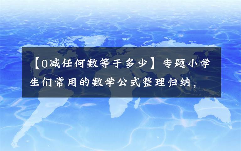 【0減任何數(shù)等于多少】專題小學(xué)生們常用的數(shù)學(xué)公式整理歸納，快快收藏學(xué)習(xí)吧