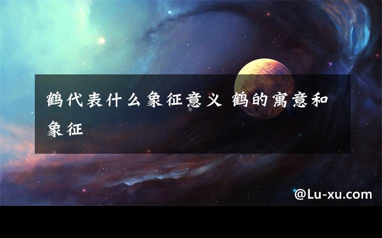 鶴代表什么象征意義 鶴的寓意和象征