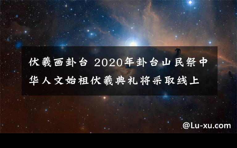 伏羲畫卦臺 2020年卦臺山民祭中華人文始祖伏羲典禮將采取線上方式進(jìn)行