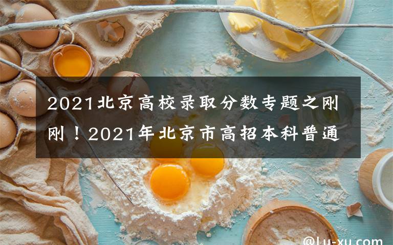 2021北京高校錄取分數專題之剛剛！2021年北京市高招本科普通批錄取投檔線公布