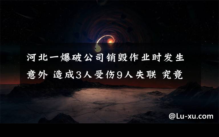 河北一爆破公司銷毀作業(yè)時發(fā)生意外 造成3人受傷9人失聯(lián) 究竟是怎么一回事?