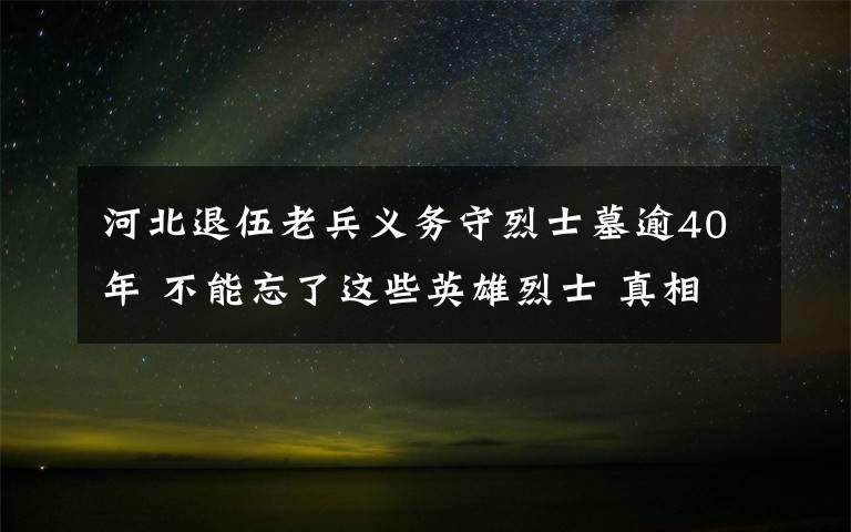 河北退伍老兵義務守烈士墓逾40年 不能忘了這些英雄烈士 真相原來是這樣！