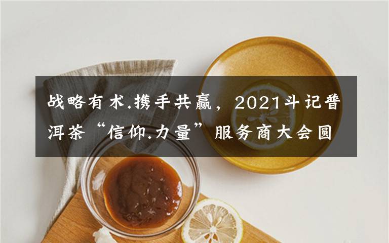 戰(zhàn)略有術(shù).攜手共贏，2021斗記普洱茶“信仰.力量”服務(wù)商大會(huì)圓滿召開