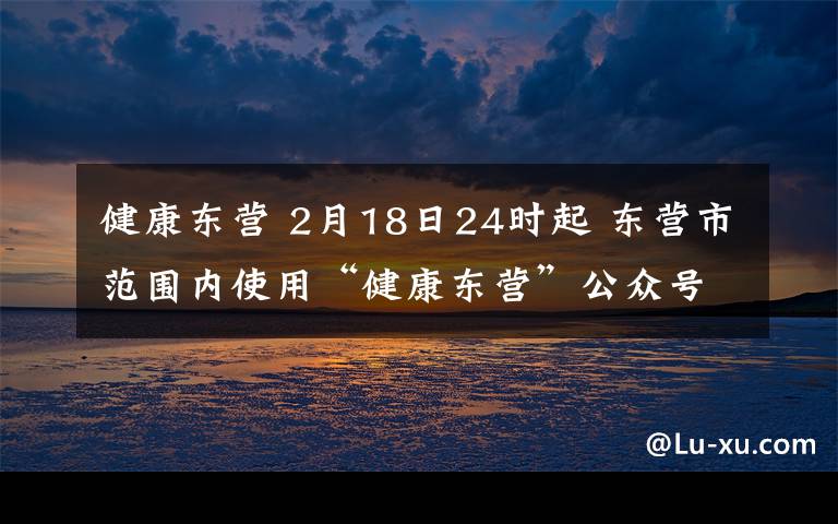 健康東營 2月18日24時(shí)起 東營市范圍內(nèi)使用“健康東營”公眾號?“E碼通行”