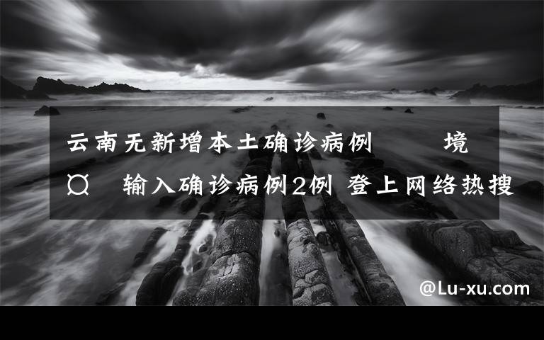 云南無(wú)新增本土確診病例?? 境外輸入確診病例2例 登上網(wǎng)絡(luò)熱搜了！