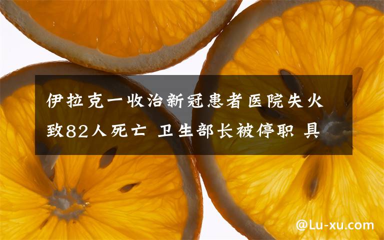 伊拉克一收治新冠患者醫(yī)院失火致82人死亡 衛(wèi)生部長被停職 具體是什么情況？