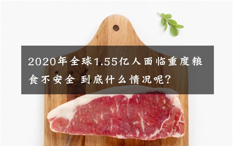 2020年全球1.55億人面臨重度糧食不安全 到底什么情況呢？