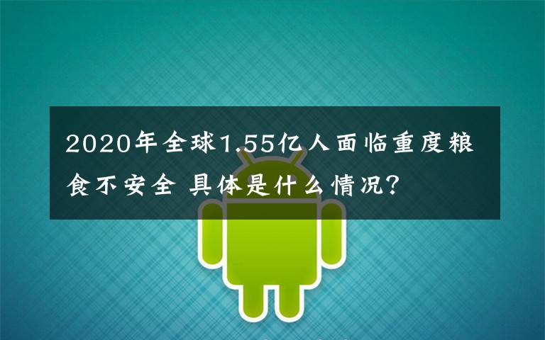 2020年全球1.55億人面臨重度糧食不安全 具體是什么情況？