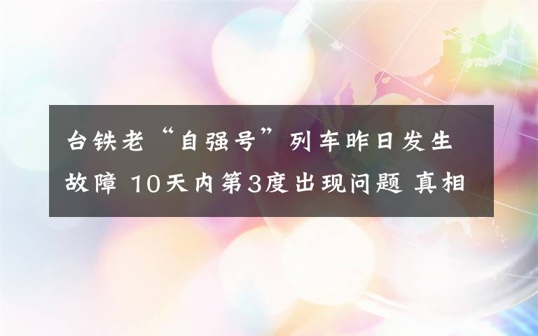 臺鐵老“自強號”列車昨日發(fā)生故障 10天內(nèi)第3度出現(xiàn)問題 真相原來是這樣！