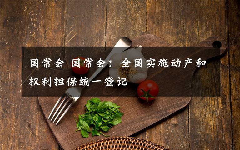 國常會 國常會：全國實施動產(chǎn)和權(quán)利擔(dān)保統(tǒng)一登記