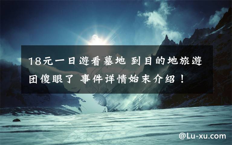 18元一日游看墓地 到目的地旅游團傻眼了 事件詳情始末介紹！