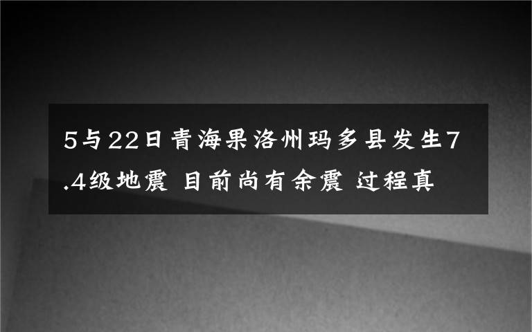 5與22日青海果洛州瑪多縣發(fā)生7.4級地震 目前尚有余震 過程真相詳細揭秘！