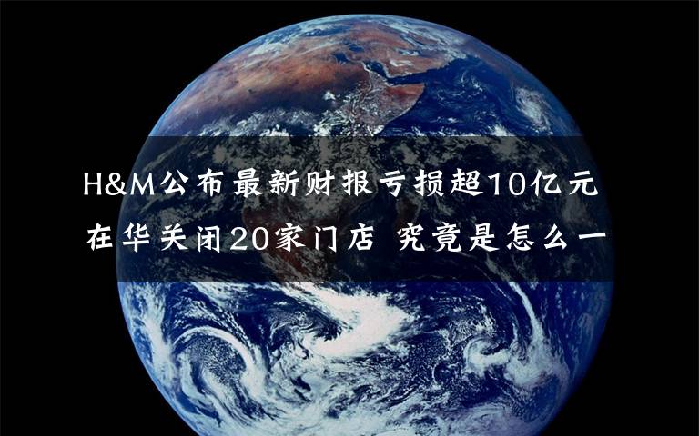 H&M公布最新財報虧損超10億元 在華關(guān)閉20家門店 究竟是怎么一回事?