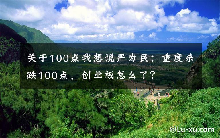 關于100點我想說嚴為民：重度殺跌100點，創(chuàng)業(yè)板怎么了？