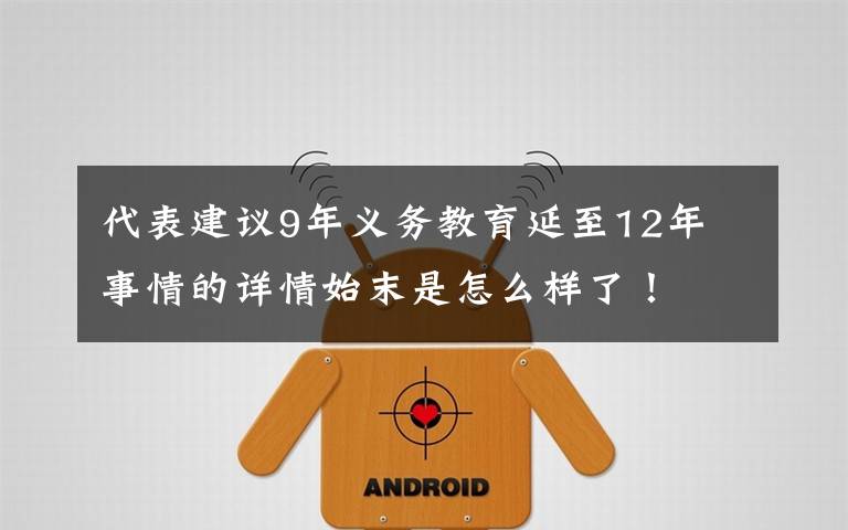 代表建議9年義務(wù)教育延至12年 事情的詳情始末是怎么樣了！