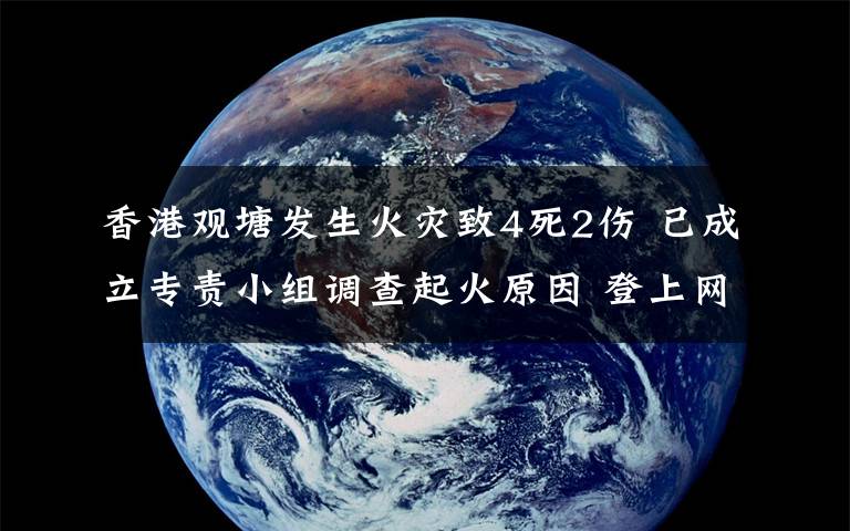 香港觀塘發(fā)生火災致4死2傷 已成立專責小組調(diào)查起火原因 登上網(wǎng)絡熱搜了！