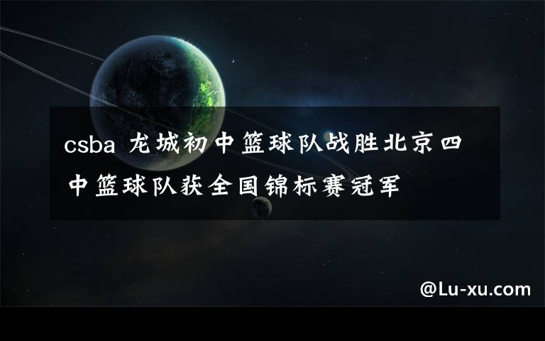 csba 龍城初中籃球隊?wèi)?zhàn)勝北京四中籃球隊獲全國錦標(biāo)賽冠軍