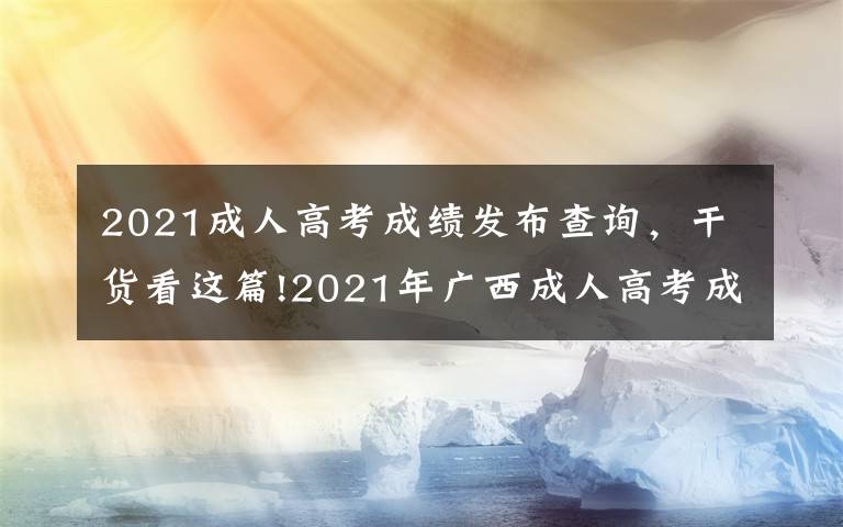 2021成人高考成績發(fā)布查詢，干貨看這篇!2021年廣西成人高考成績11月20日起可查詢