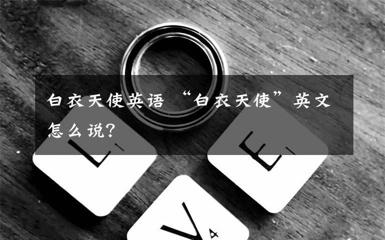 白衣天使英語 “白衣天使”英文怎么說？