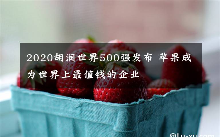 2020胡潤世界500強(qiáng)發(fā)布 蘋果成為世界上最值錢的企業(yè)