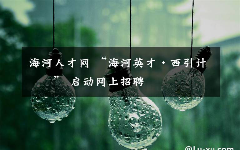 海河人才網(wǎng) “海河英才·西引計劃” 啟動網(wǎng)上招聘