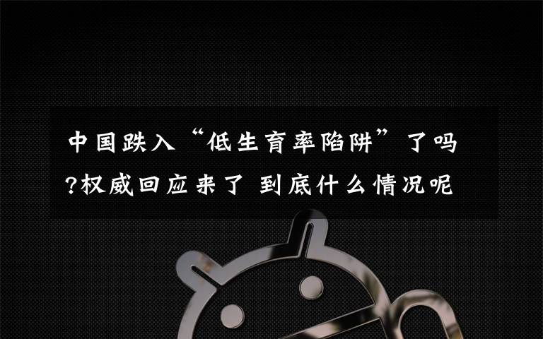 中國(guó)跌入“低生育率陷阱”了嗎?權(quán)威回應(yīng)來(lái)了 到底什么情況呢？