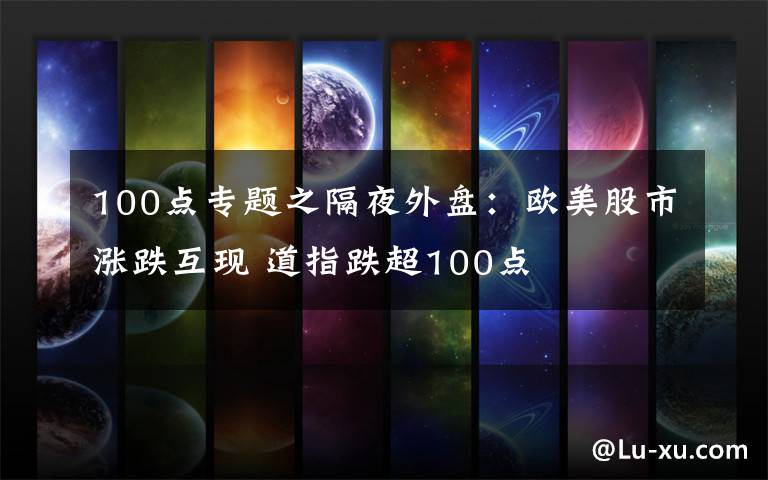 100點(diǎn)專題之隔夜外盤：歐美股市漲跌互現(xiàn) 道指跌超100點(diǎn)