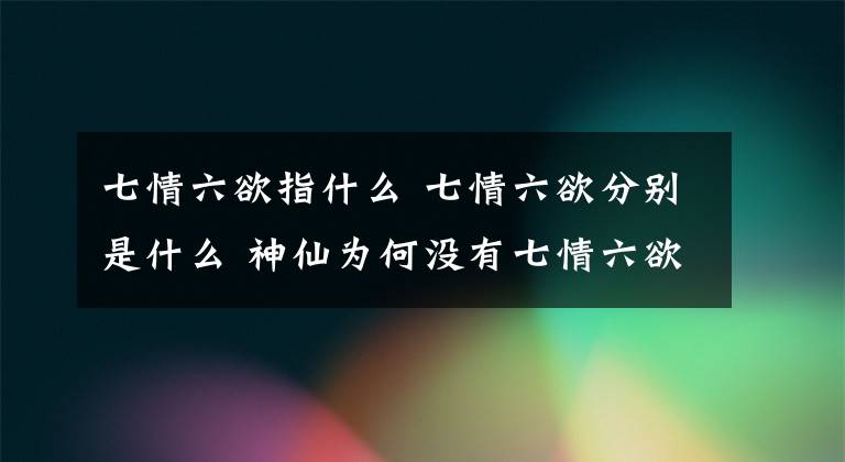 七情六欲指什么 七情六欲分別是什么 神仙為何沒有七情六欲