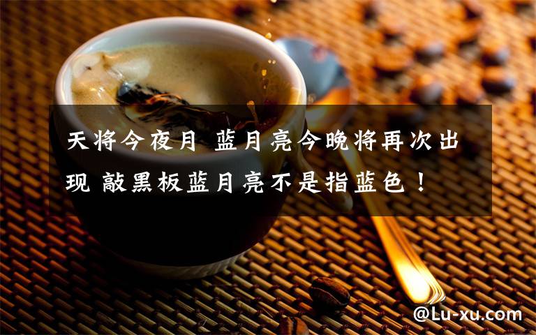 天將今夜月 藍月亮今晚將再次出現(xiàn) 敲黑板藍月亮不是指藍色！