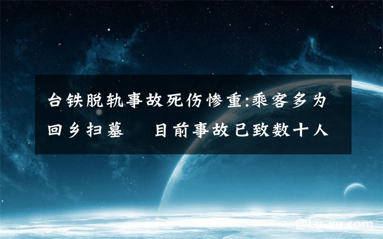 臺(tái)鐵脫軌事故死傷慘重:乘客多為回鄉(xiāng)掃墓? 目前事故已致數(shù)十人死亡 過程真相詳細(xì)揭秘！