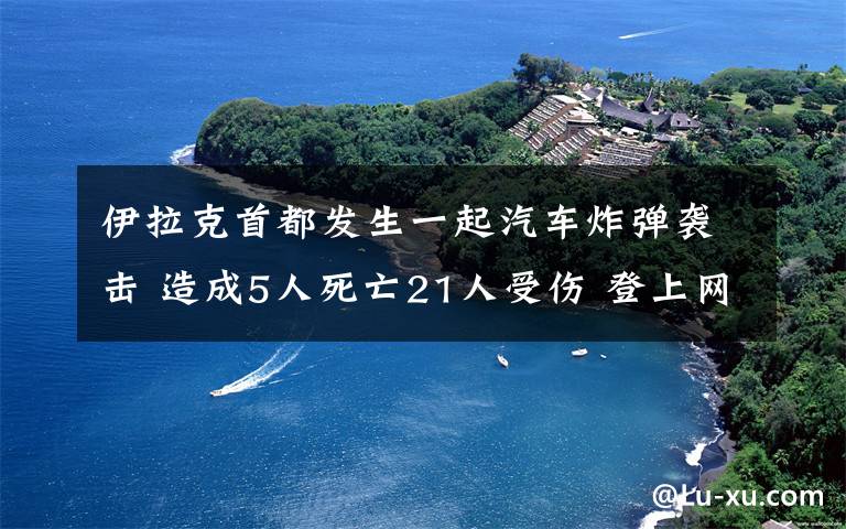 伊拉克首都發(fā)生一起汽車炸彈襲擊 造成5人死亡21人受傷 登上網絡熱搜了！