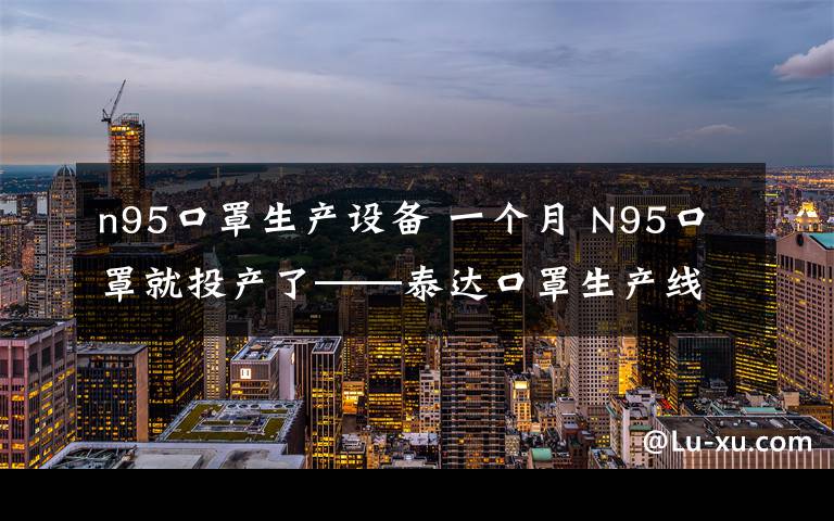 n95口罩生產(chǎn)設備 一個月 N95口罩就投產(chǎn)了──泰達口罩生產(chǎn)線投產(chǎn)展現(xiàn)天津速度