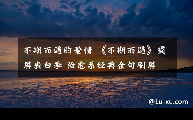 不期而遇的愛情 《不期而遇》霸屏表白季 治愈系經(jīng)典金句刷屏