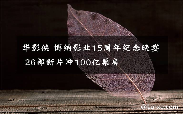 華影俠 博納影業(yè)15周年紀(jì)念晚宴 26部新片沖100億票房