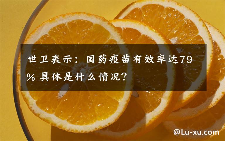 世衛(wèi)表示：國(guó)藥疫苗有效率達(dá)79% 具體是什么情況？