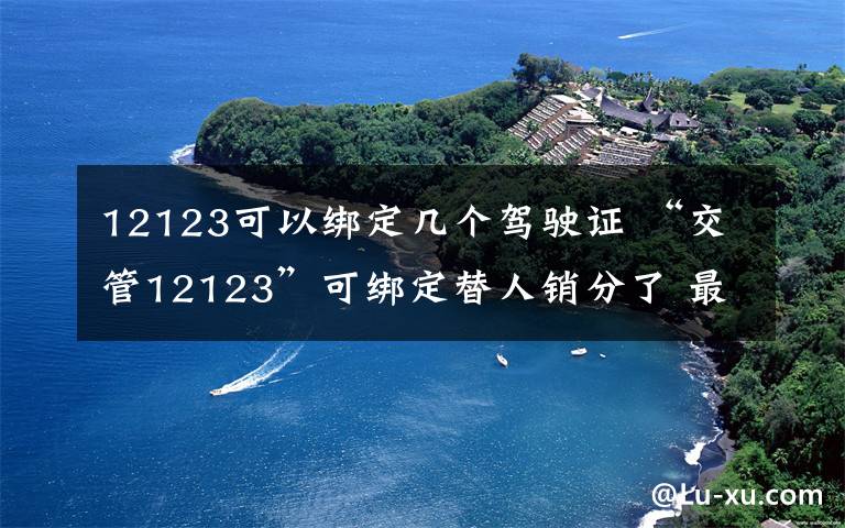 12123可以綁定幾個駕駛證 “交管12123”可綁定替人銷分了 最多可綁定3輛別人的車