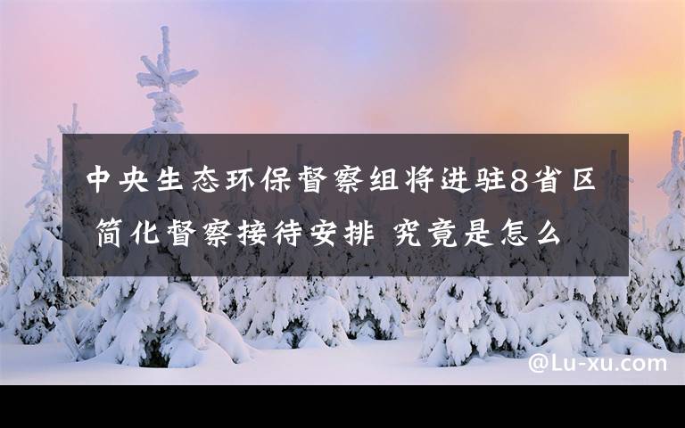 中央生態(tài)環(huán)保督察組將進(jìn)駐8省區(qū) 簡(jiǎn)化督察接待安排 究竟是怎么一回事?