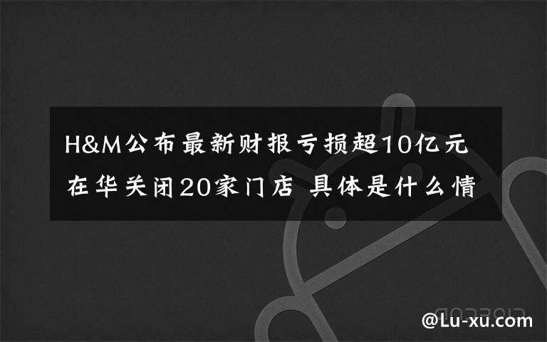 H&M公布最新財報虧損超10億元 在華關(guān)閉20家門店 具體是什么情況？