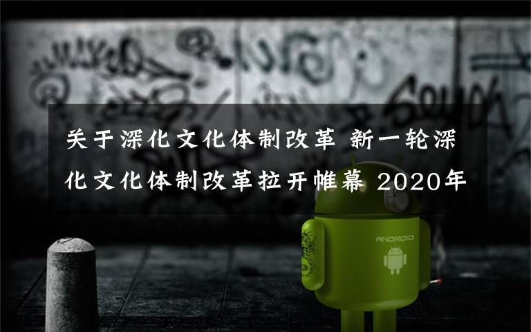 關(guān)于深化文化體制改革 新一輪深化文化體制改革拉開帷幕 2020年全面完成改革任務(wù)