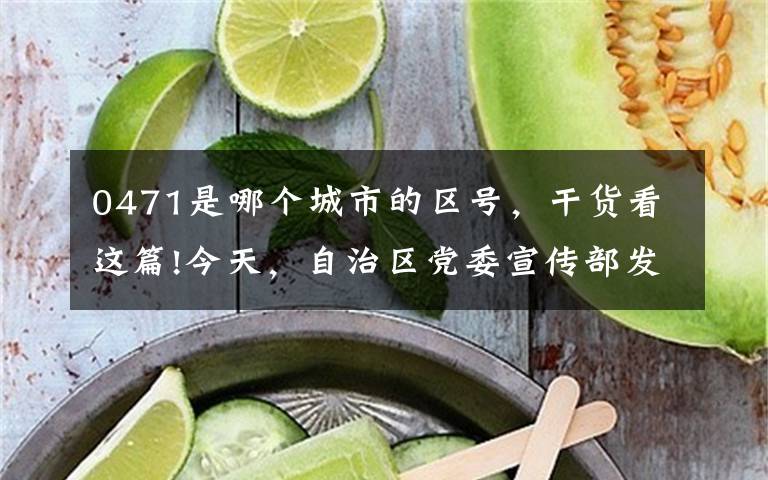 0471是哪個(gè)城市的區(qū)號(hào)，干貨看這篇!今天，自治區(qū)黨委宣傳部發(fā)布了這個(gè)公告