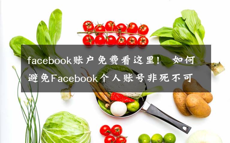 facebook賬戶免費看這里!?如何避免Facebook個人賬號非死不可？