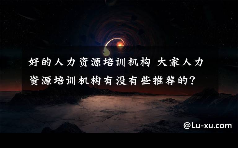 好的人力資源培訓(xùn)機(jī)構(gòu) 大家人力資源培訓(xùn)機(jī)構(gòu)有沒有些推薦的？