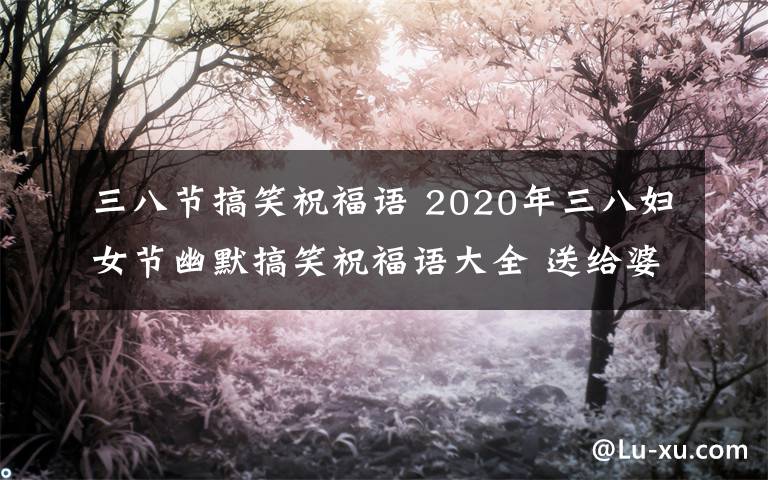 三八節(jié)搞笑祝福語 2020年三八婦女節(jié)幽默搞笑祝福語大全 送給婆婆媽媽婦女節(jié)祝福短信微信